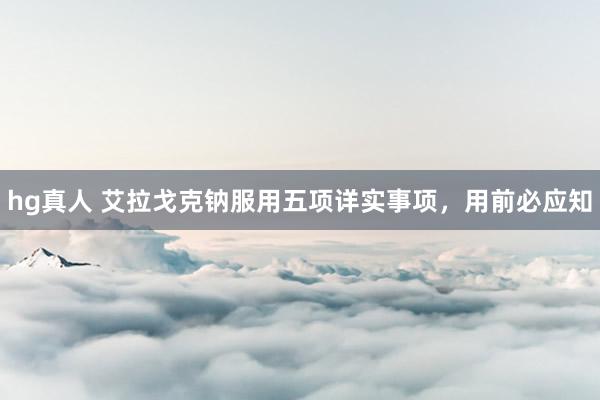 hg真人 艾拉戈克钠服用五项详实事项，用前必应知