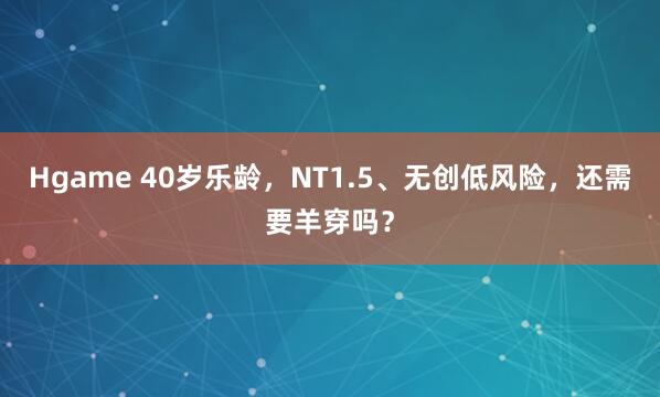 Hgame 40岁乐龄，NT1.5、无创低风险，<a href=