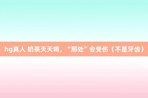 hg真人 奶茶天天喝，“那处”会受伤（不是牙齿）