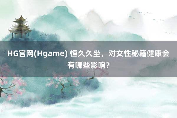 HG官网(Hgame) 恒久久坐，对女性秘籍健康会有哪些影响？