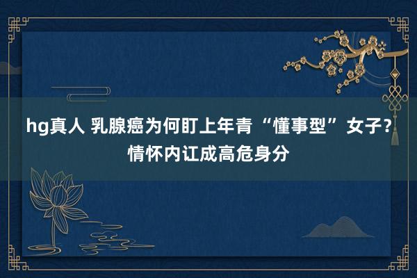 hg真人 乳腺癌为何盯上年青 “懂事型” 女子？情怀内讧成高危身分