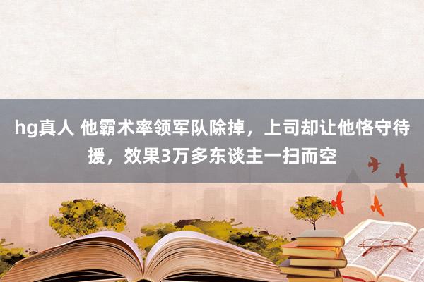 hg真人 他霸术率领军队除掉，上司却让他恪守待援，效果3万多东谈主一扫而空
