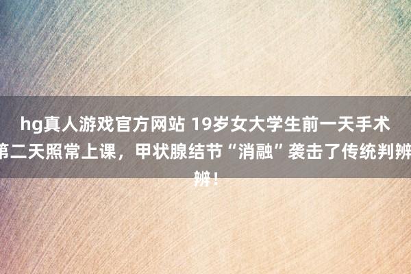 hg真人游戏官方网站 19岁女大学生前一天手术第二天照常上课，甲状腺结节“消融”袭击了传统判辨！