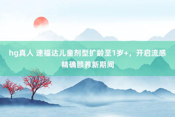 hg真人 速福达儿童剂型扩龄至1岁+，开启流感精确颐养新期间