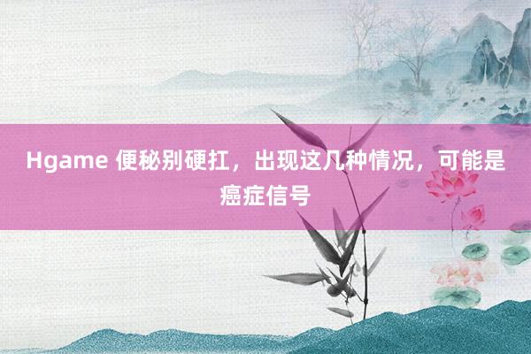 Hgame 便秘别硬扛，出现这几种情况，可能是癌症信号