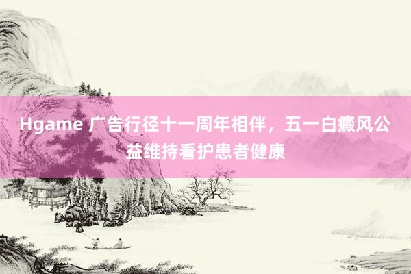 Hgame 广告行径十一周年相伴，五一白癜风公益维持看护患者健康