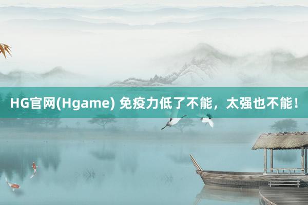 HG官网(Hgame) 免疫力低了不能，太强也不能！
