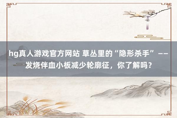 hg真人游戏官方网站 草丛里的“隐形杀手” ——发烧伴血小板减少轮廓征，你了解吗？