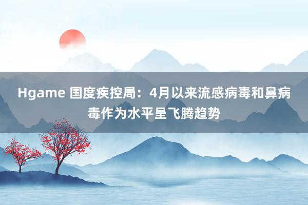 Hgame 国度疾控局：4月以来流感病毒和鼻病毒作为水平呈飞腾趋势