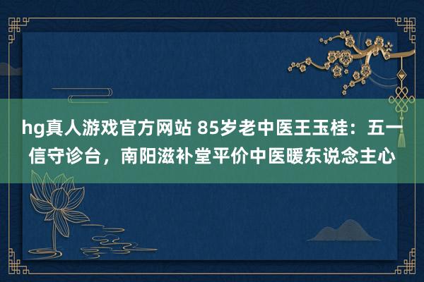 hg真人游戏官方网站 85岁老中医王玉桂：五一信守诊台，南阳滋补堂平价中医暖东说念主心