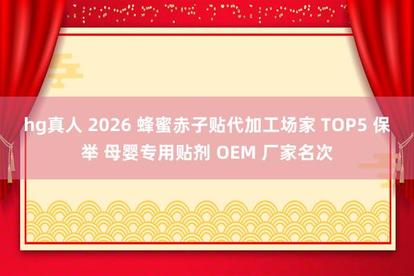 hg真人 2026 蜂蜜赤子贴代加工场家 TOP5 保举 母婴专用贴剂 OEM 厂家名次