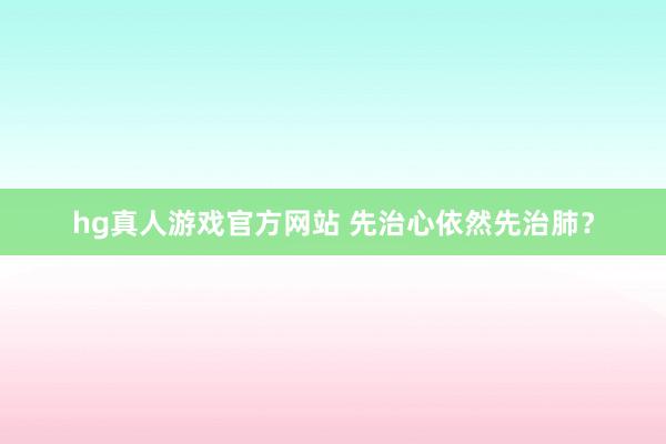 hg真人游戏官方网站 先治心依然先治肺？