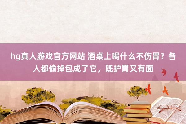 hg真人游戏官方网站 酒桌上喝什么不伤胃？各人都偷掉包成了它，既护胃又有面