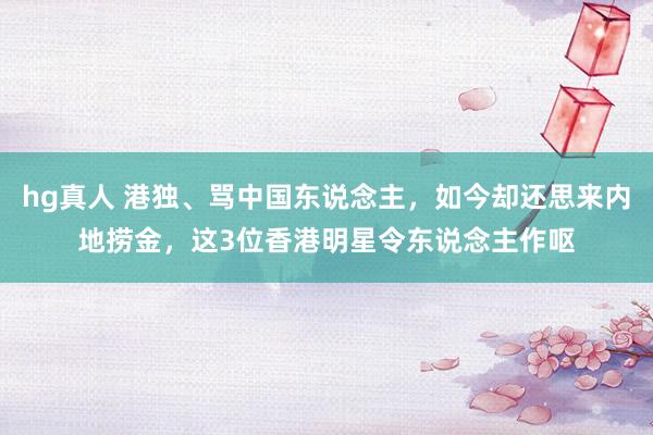 hg真人 港独、骂中国东说念主，如今却还思来内地捞金，这3位香港明星令东说念主作呕