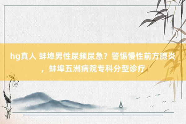 hg真人 蚌埠男性尿频尿急？警惕慢性前方腺炎，蚌埠五洲病院专科分型诊疗
