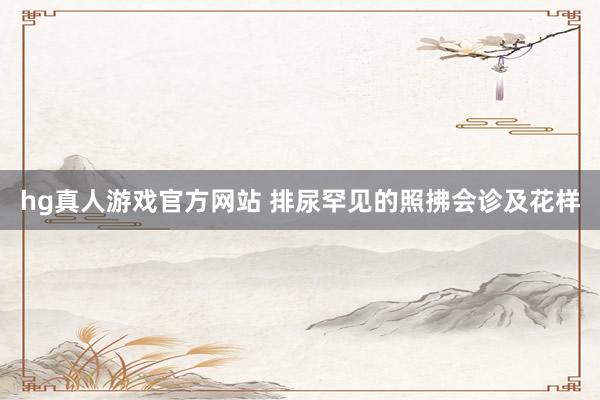 hg真人游戏官方网站 排尿罕见的照拂会诊及花样