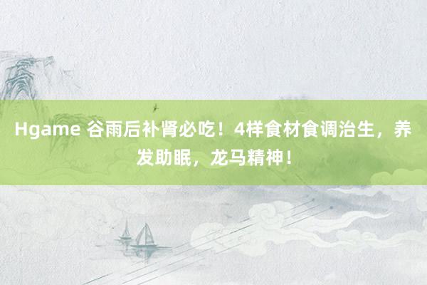 Hgame 谷雨后补肾必吃！4样食材食调治生，养发助眠，龙马精神！