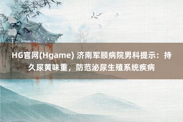 HG官网(Hgame) 济南军颐病院男科提示：持久尿黄味重，防范泌尿生殖系统疾病