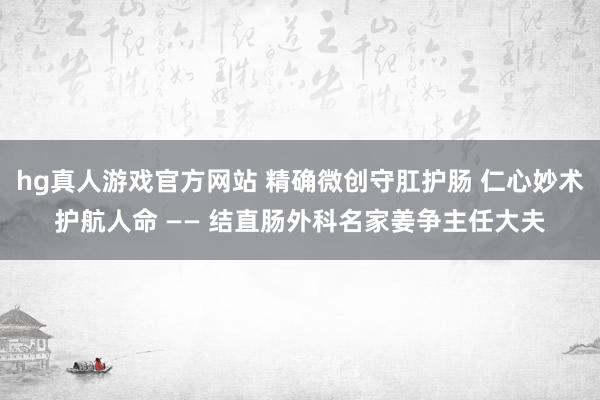 hg真人游戏官方网站 精确微创守肛护肠 仁心妙术护航人命 —— 结直肠外科名家姜争主任大夫