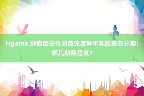 Hgame 肿瘤巨匠张涵英深度解析乳腺癌各分期：哪几期最危境？