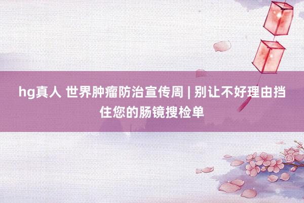 hg真人 世界肿瘤防治宣传周 | 别让不好理由挡住您的肠镜搜检单