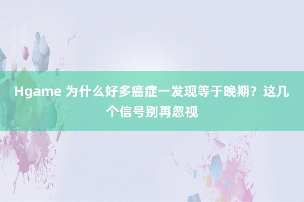 Hgame 为什么好多癌症一发现等于晚期？这几个信号别再忽视