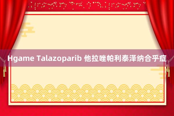 Hgame Talazoparib 他拉唑帕利泰泽纳合乎症