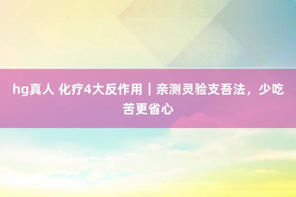 hg真人 化疗4大反作用｜亲测灵验支吾法，少吃苦更省心
