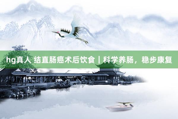 hg真人 结直肠癌术后饮食｜科学养肠，稳步康复