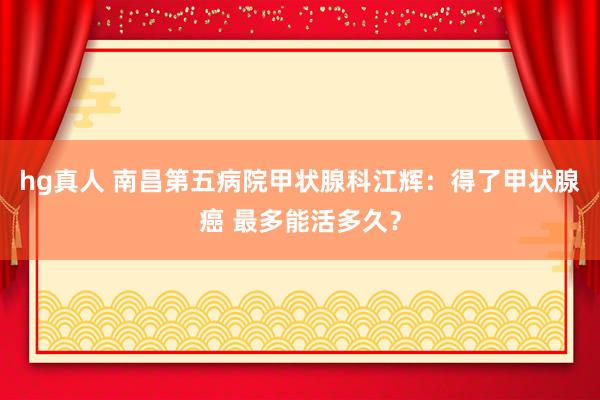 hg真人 南昌第五病院甲状腺科江辉：得了甲状腺癌 最多能活多久？