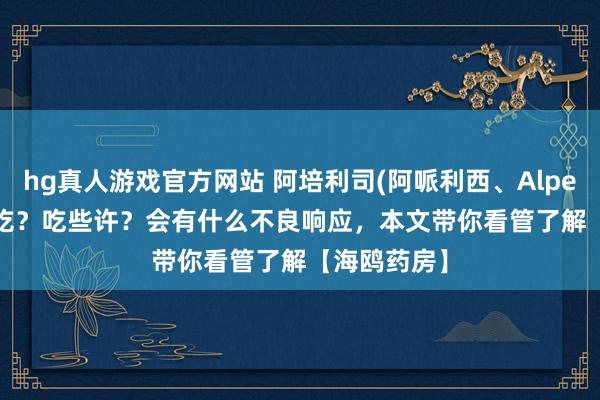 hg真人游戏官方网站 阿培利司(阿哌利西、Alpelisib)怎样吃？吃些许？会有什么不良响应，本文带你看管了解【海鸥药房】