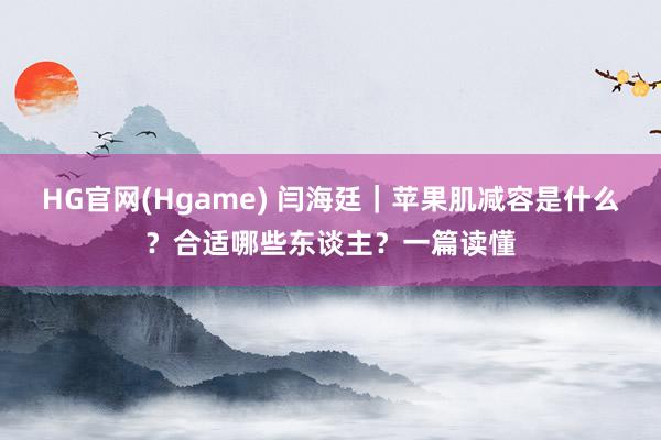 HG官网(Hgame) 闫海廷｜苹果肌减容是什么？合适哪些东谈主？一篇读懂