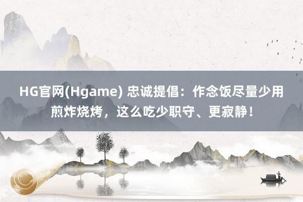 HG官网(Hgame) 忠诚提倡：作念饭尽量少用煎炸烧烤，这么吃少职守、更寂静！