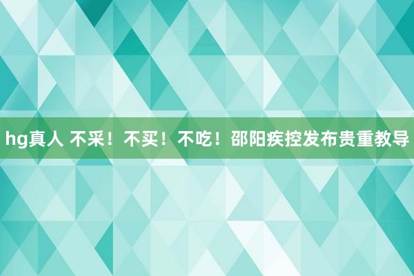 hg真人 不采！不买！不吃！邵阳疾控发布贵重教导