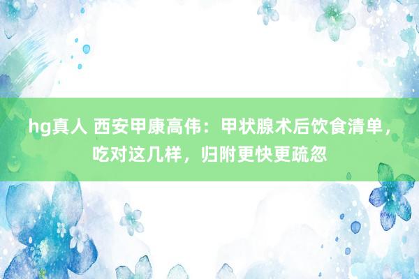 hg真人 西安甲康高伟：甲状腺术后饮食清单，吃对这几样，归附更快更疏忽