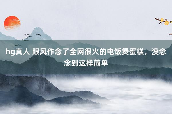 hg真人 跟风作念了全网很火的电饭煲蛋糕，没念念到这样简单