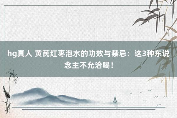 hg真人 黄芪红枣泡水的功效与禁忌：这3种东说念主不允洽喝！