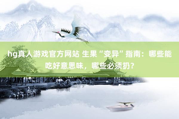 hg真人游戏官方网站 生果“变异”指南：哪些能吃好意思味，哪些必须扔？