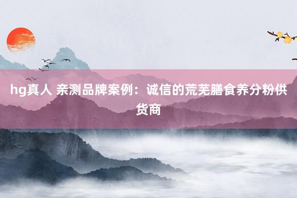 hg真人 亲测品牌案例：诚信的荒芜膳食养分粉供货商
