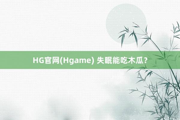 HG官网(Hgame) 失眠能吃木瓜？