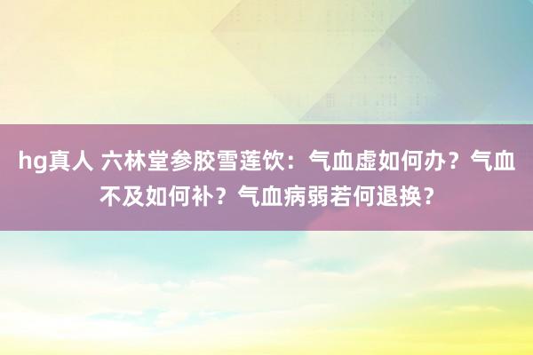 hg真人 六林堂参胶雪莲饮：气血虚如何办？气血不及如何补？气血病弱若何退换？