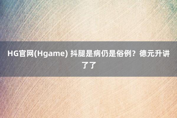 HG官网(Hgame) 抖腿是病仍是俗例？德元升讲了了