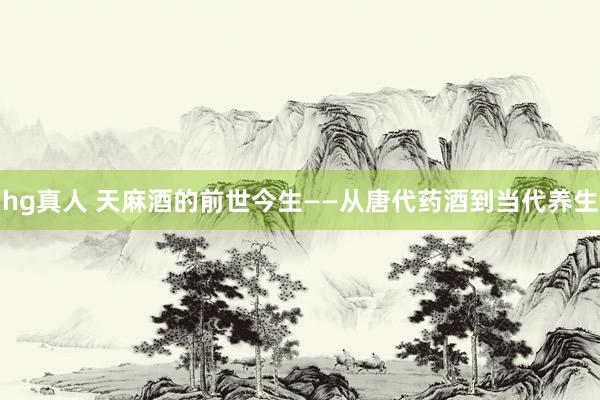 hg真人 天麻酒的前世今生——从唐代药酒到当代养生