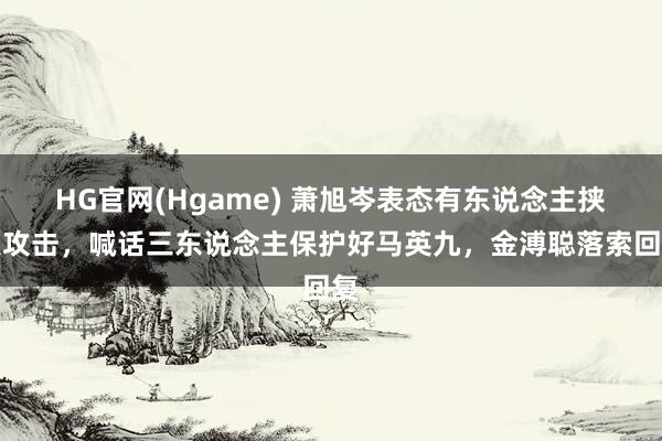 HG官网(Hgame) 萧旭岑表态有东说念主挟私攻击，喊话三东说念主保护好马英九，金溥聪落索回复