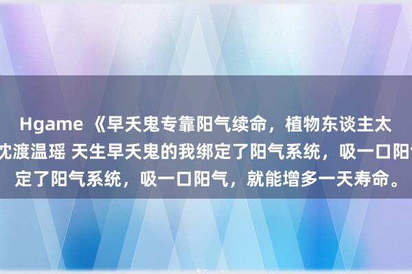 Hgame 《早夭鬼专靠阳气续命，植物东谈主太子爷被我吸醒了》温棠沈渡温瑶 天生早夭鬼的我绑定了阳气系统，吸一口阳气，就能增多一天寿命。