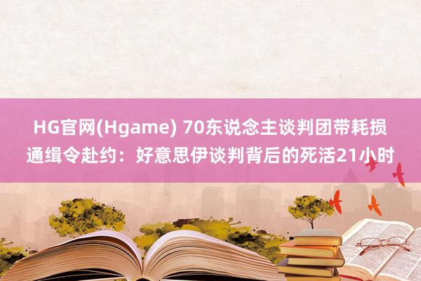 HG官网(Hgame) 70东说念主谈判团带耗损通缉令赴约：好意思伊谈判背后的死活21小时