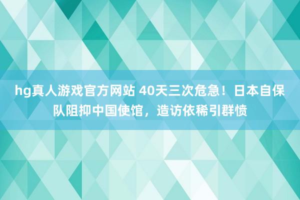 hg真人游戏官方网站 40天三次危急！日本自保队阻抑中国使馆，造访依稀引群愤