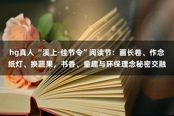 hg真人 “溪上·佳节令”阅读节：画长卷、作念纸灯、换蔬果，书香、童趣与环保理念秘密交融