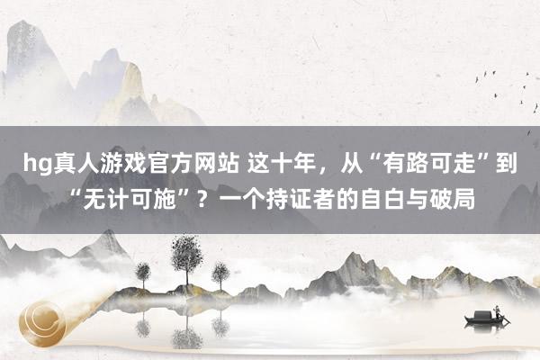 hg真人游戏官方网站 这十年，从“有路可走”到“无计可施”？一个持证者的自白与破局