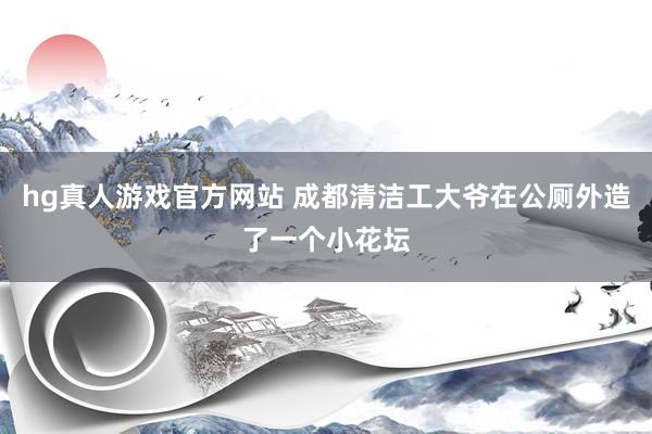 hg真人游戏官方网站 成都清洁工大爷在公厕外造了一个小花坛